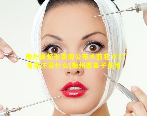 梅州鼻整形费用公布术前准 🌹 备需注意什么(梅州做鼻子费用 曙光比较好)